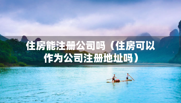 住房能注冊公司嗎（住房可以作為公司注冊地址嗎）