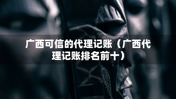 廣西可信的代理記賬（廣西代理記賬排名前十）