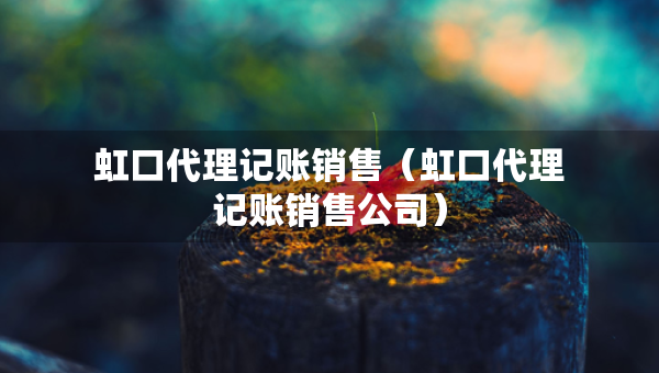 虹口代理記賬銷售（虹口代理記賬銷售公司）