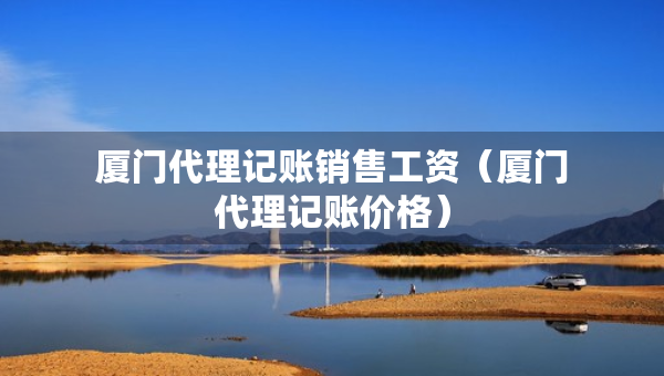 廈門代理記賬銷售工資（廈門代理記賬價(jià)格）