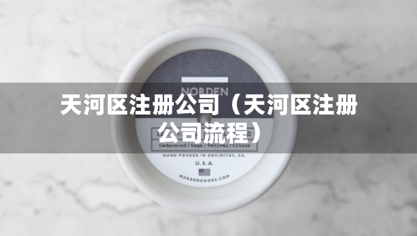 天河區(qū)注冊公司（天河區(qū)注冊公司流程）