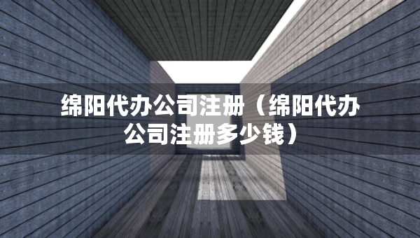 綿陽(yáng)代辦公司注冊(cè)（綿陽(yáng)代辦公司注冊(cè)多少錢）