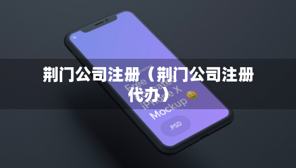 荊門公司注冊(cè)（荊門公司注冊(cè)代辦）
