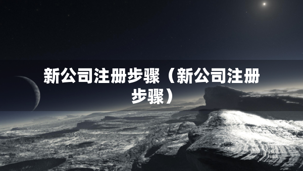 新公司注冊(cè)步驟（新公司注冊(cè)步驟）