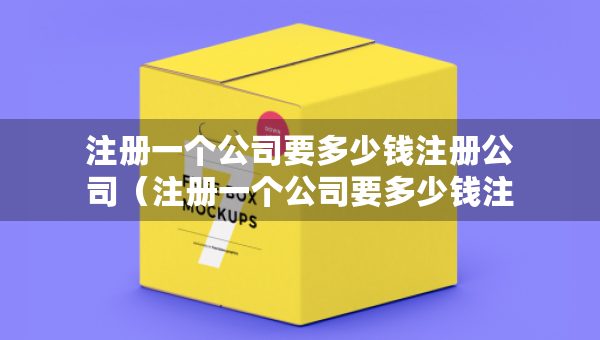 注冊(cè)一個(gè)公司要多少錢注冊(cè)公司（注冊(cè)一個(gè)公司要多少錢注冊(cè)公司合適）
