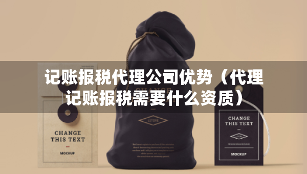 記賬報(bào)稅代理公司優(yōu)勢(shì)（代理記賬報(bào)稅需要什么資質(zhì)）