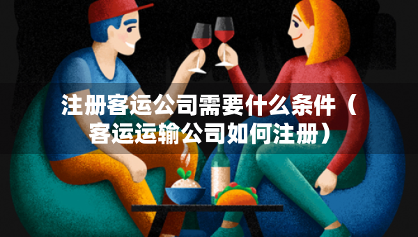 注冊(cè)客運(yùn)公司需要什么條件（客運(yùn)運(yùn)輸公司如何注冊(cè)）