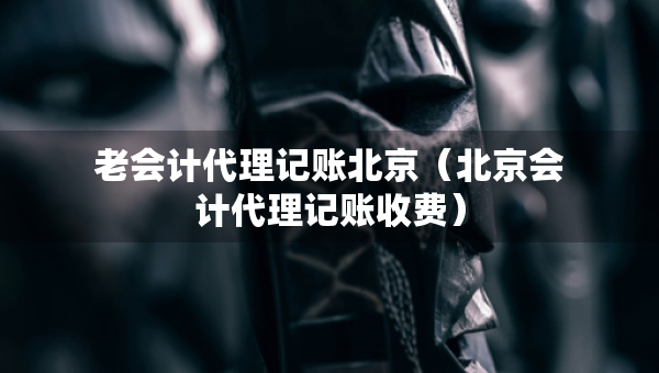 老會計代理記賬北京（北京會計代理記賬收費）