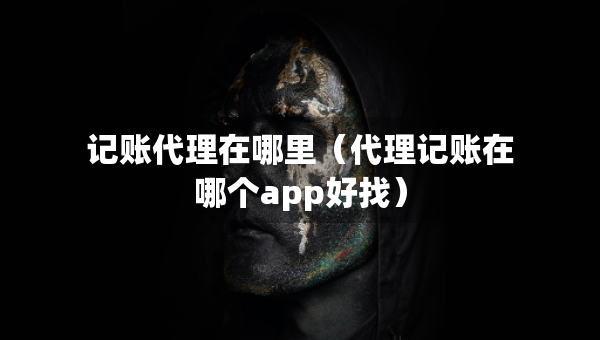 記賬代理在哪里（代理記賬在哪個app好找）