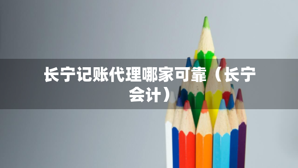長寧記賬代理哪家可靠（長寧會計）