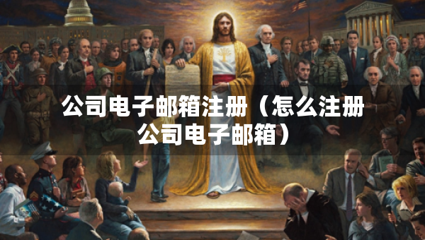 公司電子郵箱注冊(cè)（怎么注冊(cè)公司電子郵箱）