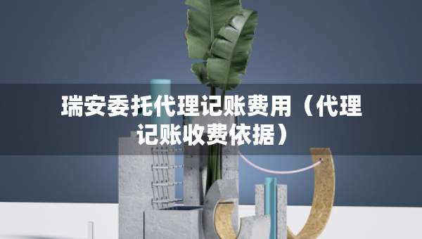 瑞安委托代理記賬費(fèi)用（代理記賬收費(fèi)依據(jù)）