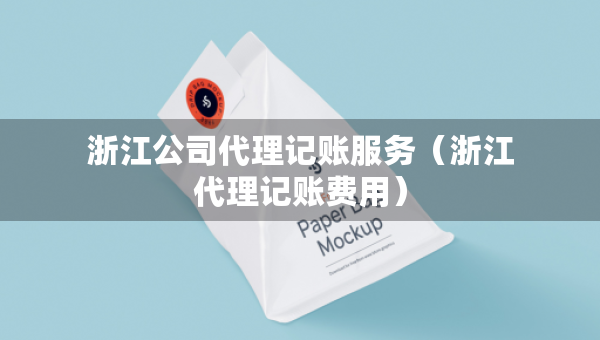 浙江公司代理記賬服務(wù)（浙江代理記賬費(fèi)用）