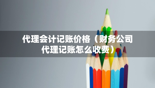 代理會(huì)計(jì)記賬價(jià)格（財(cái)務(wù)公司代理記賬怎么收費(fèi)）