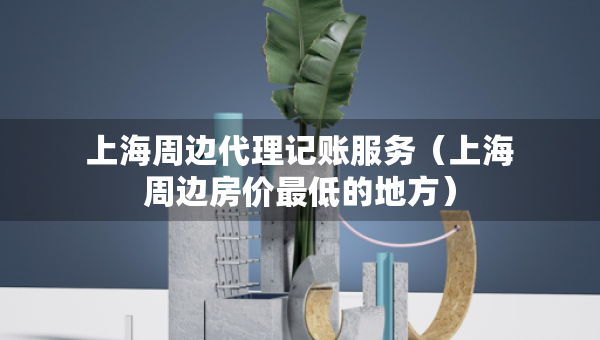 上海周邊代理記賬服務(wù)（上海周邊房價最低的地方）