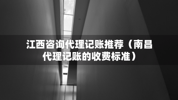 江西咨詢代理記賬推薦（南昌代理記賬的收費(fèi)標(biāo)準(zhǔn)）