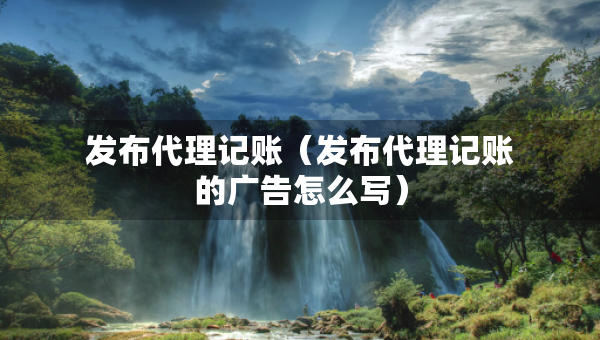發(fā)布代理記賬（發(fā)布代理記賬的廣告怎么寫）