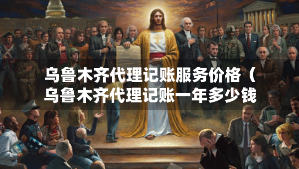 烏魯木齊代理記賬服務(wù)價(jià)格（烏魯木齊代理記賬一年多少錢）