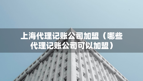 上海代理記賬公司加盟（哪些代理記賬公司可以加盟）