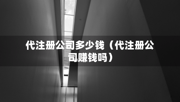 代注冊公司多少錢（代注冊公司賺錢嗎）