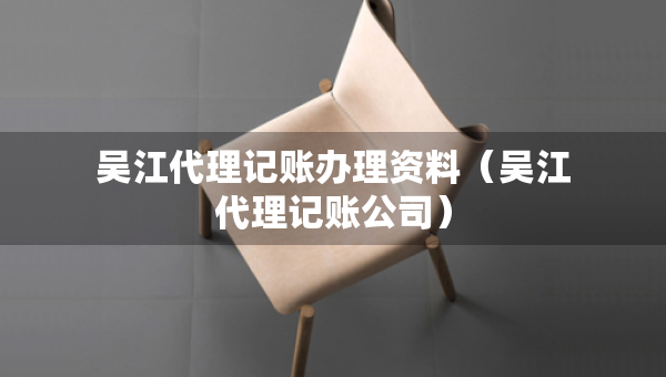 吳江代理記賬辦理資料（吳江代理記賬公司）