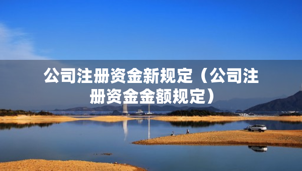 公司注冊資金新規(guī)定（公司注冊資金金額規(guī)定）