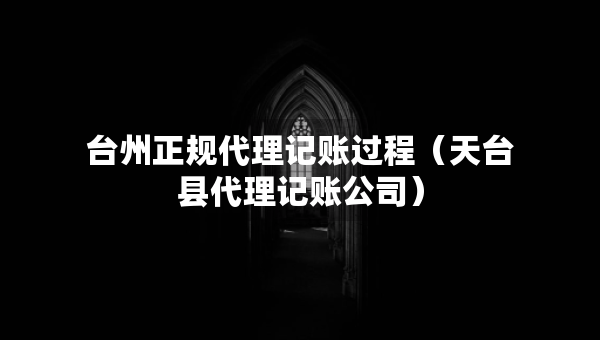 臺(tái)州正規(guī)代理記賬過(guò)程（天臺(tái)縣代理記賬公司）