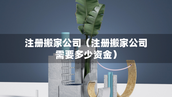 注冊搬家公司（注冊搬家公司需要多少資金）