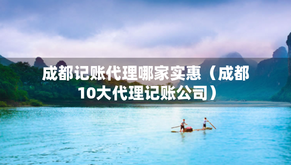成都記賬代理哪家實惠（成都10大代理記賬公司）