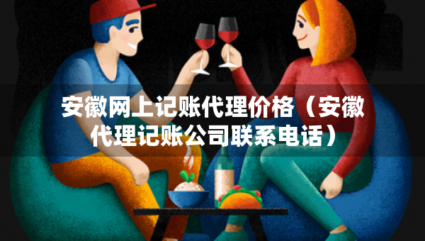 安徽網(wǎng)上記賬代理價格（安徽代理記賬公司聯(lián)系電話）