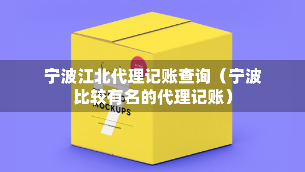 寧波江北代理記賬查詢（寧波比較有名的代理記賬）