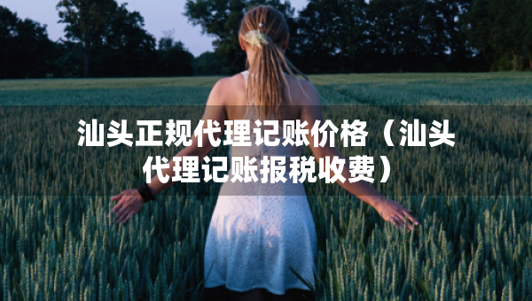 汕頭正規(guī)代理記賬價格（汕頭代理記賬報稅收費）