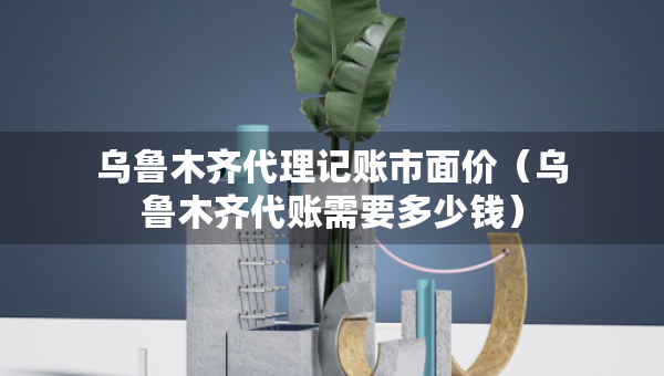 烏魯木齊代理記賬市面價(jià)（烏魯木齊代賬需要多少錢）