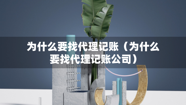 為什么要找代理記賬（為什么要找代理記賬公司）