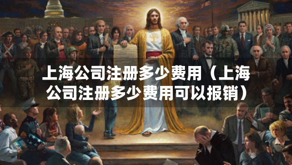上海公司注冊多少費(fèi)用（上海公司注冊多少費(fèi)用可以報(bào)銷）