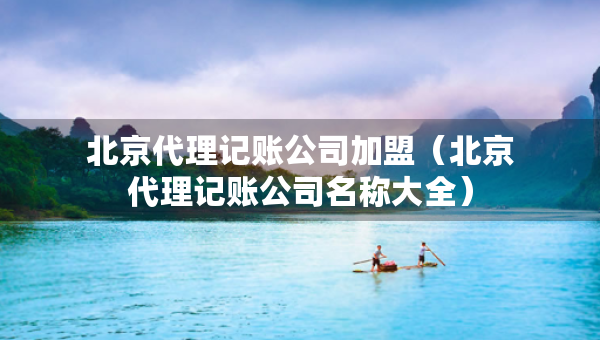 北京代理記賬公司加盟（北京代理記賬公司名稱大全）