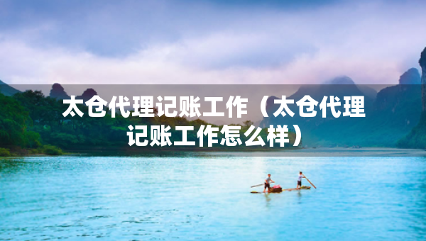 太倉代理記賬工作（太倉代理記賬工作怎么樣）