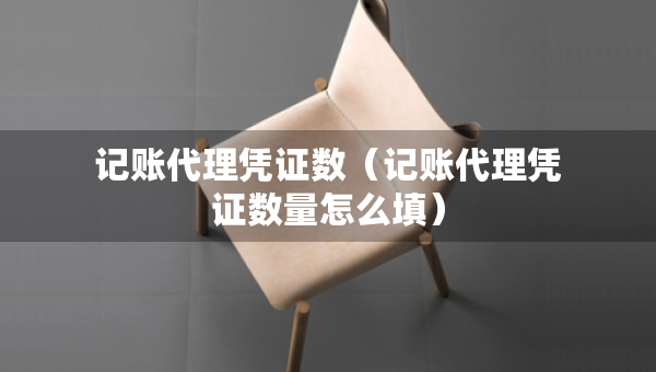 記賬代理憑證數(shù)（記賬代理憑證數(shù)量怎么填）