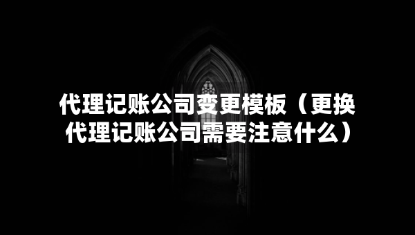 代理記賬公司變更模板（更換代理記賬公司需要注意什么）