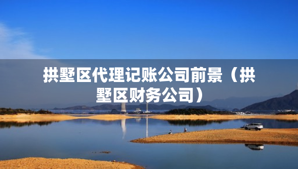 拱墅區(qū)代理記賬公司前景（拱墅區(qū)財(cái)務(wù)公司）