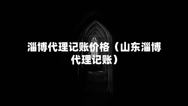 淄博代理記賬價(jià)格（山東淄博代理記賬）