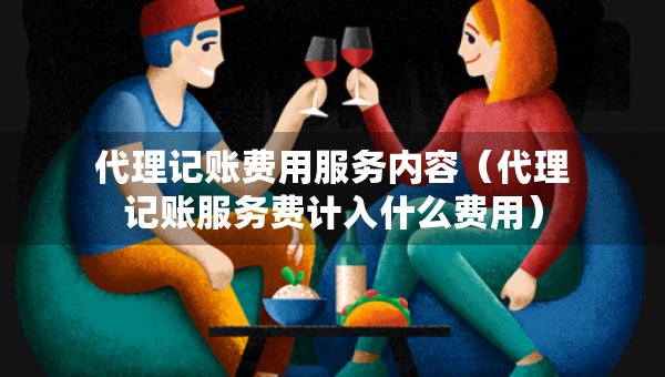 代理記賬費(fèi)用服務(wù)內(nèi)容（代理記賬服務(wù)費(fèi)計(jì)入什么費(fèi)用）