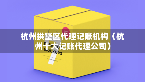 杭州拱墅區(qū)代理記賬機構(gòu)（杭州十大記賬代理公司）
