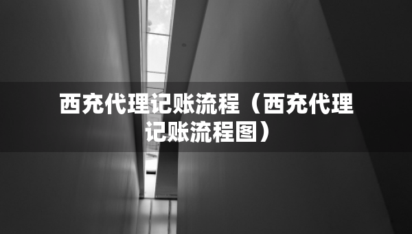 西充代理記賬流程（西充代理記賬流程圖）
