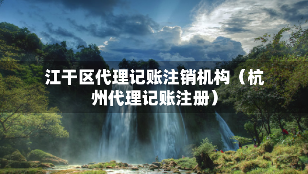 江干區(qū)代理記賬注銷機構（杭州代理記賬注冊）