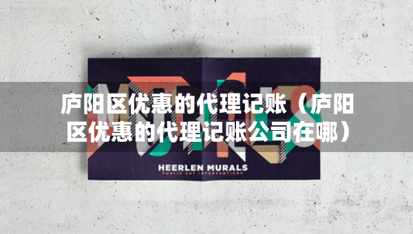 廬陽區(qū)優(yōu)惠的代理記賬（廬陽區(qū)優(yōu)惠的代理記賬公司在哪）