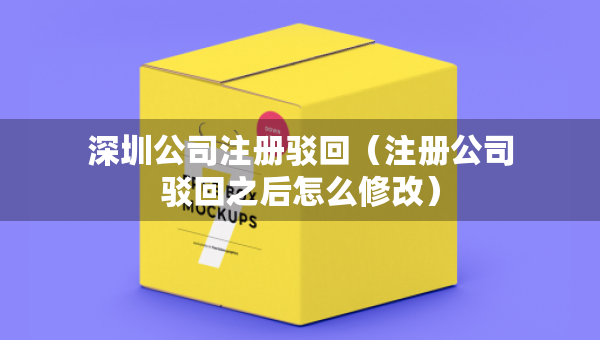 深圳公司注冊(cè)駁回（注冊(cè)公司駁回之后怎么修改）