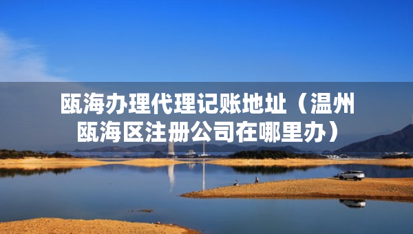 甌海辦理代理記賬地址（溫州甌海區(qū)注冊公司在哪里辦）