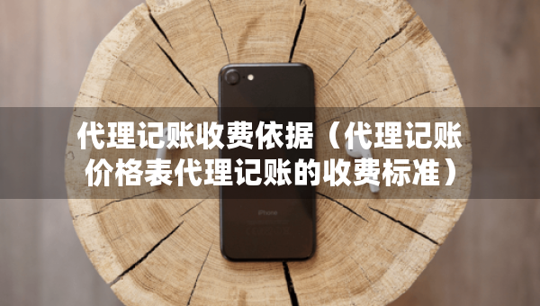 代理記賬收費依據(jù)（代理記賬價格表代理記賬的收費標(biāo)準(zhǔn)）