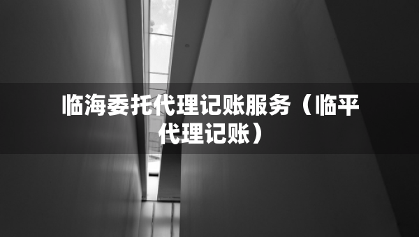 臨海委托代理記賬服務(wù)（臨平代理記賬）